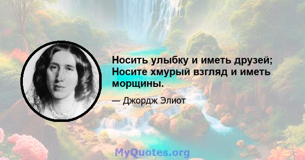 Носить улыбку и иметь друзей; Носите хмурый взгляд и иметь морщины.