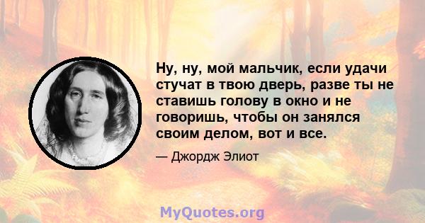 Ну, ну, мой мальчик, если удачи стучат в твою дверь, разве ты не ставишь голову в окно и не говоришь, чтобы он занялся своим делом, вот и все.