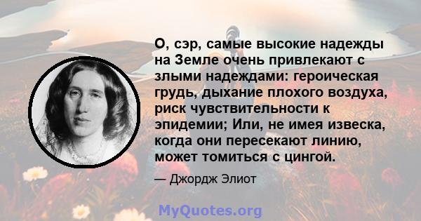 О, сэр, самые высокие надежды на Земле очень привлекают с злыми надеждами: героическая грудь, дыхание плохого воздуха, риск чувствительности к эпидемии; Или, не имея извеска, когда они пересекают линию, может томиться с 