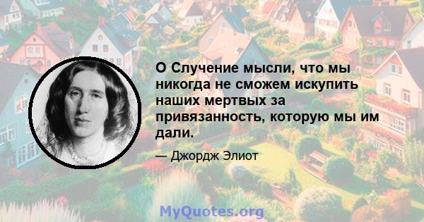 O Случение мысли, что мы никогда не сможем искупить наших мертвых за привязанность, которую мы им дали.