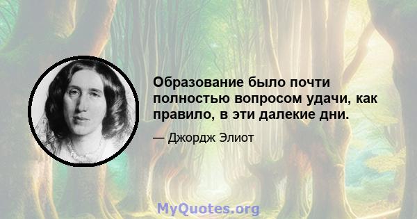 Образование было почти полностью вопросом удачи, как правило, в эти далекие дни.