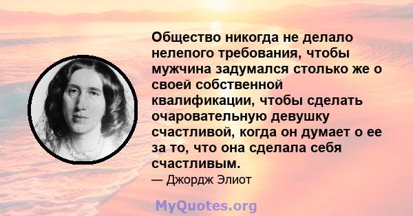 Общество никогда не делало нелепого требования, чтобы мужчина задумался столько же о своей собственной квалификации, чтобы сделать очаровательную девушку счастливой, когда он думает о ее за то, что она сделала себя