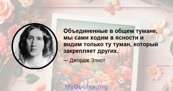 Объединенные в общем тумане, мы сами ходим в ясности и видим только ту туман, который закрепляет других.