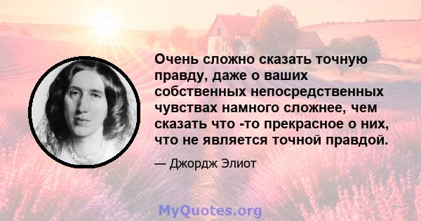 Очень сложно сказать точную правду, даже о ваших собственных непосредственных чувствах намного сложнее, чем сказать что -то прекрасное о них, что не является точной правдой.