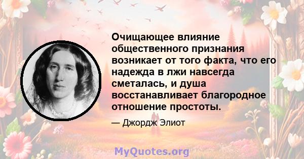 Очищающее влияние общественного признания возникает от того факта, что его надежда в лжи навсегда сметалась, и душа восстанавливает благородное отношение простоты.