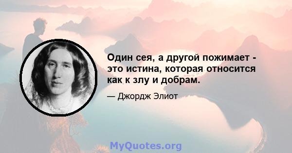 Один сея, а другой пожимает - это истина, которая относится как к злу и добрам.