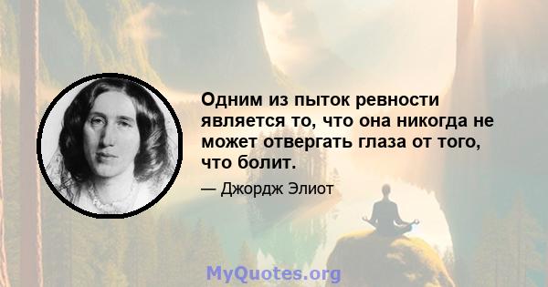 Одним из пыток ревности является то, что она никогда не может отвергать глаза от того, что болит.