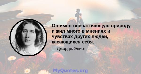 Он имел впечатляющую природу и жил много в мнениях и чувствах других людей, касающихся себя.