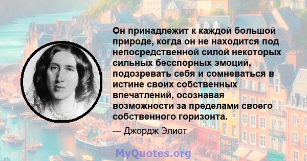 Он принадлежит к каждой большой природе, когда он не находится под непосредственной силой некоторых сильных бесспорных эмоций, подозревать себя и сомневаться в истине своих собственных впечатлений, осознавая возможности 