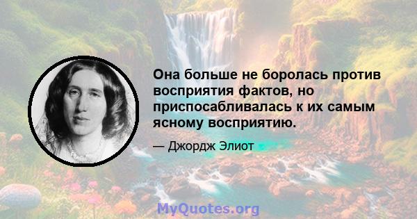 Она больше не боролась против восприятия фактов, но приспосабливалась к их самым ясному восприятию.