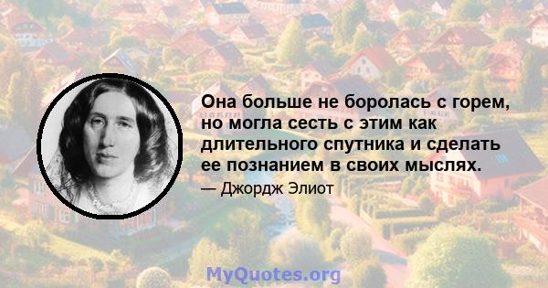 Она больше не боролась с горем, но могла сесть с этим как длительного спутника и сделать ее познанием в своих мыслях.