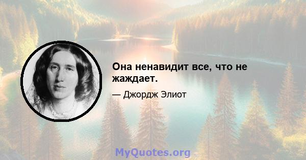 Она ненавидит все, что не жаждает.