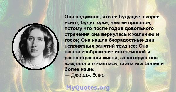 Она подумала, что ее будущее, скорее всего, будет хуже, чем ее прошлое, потому что после годов довольного отречения она вернулась к желанию и тоске; Она нашла безрадостные дни неприятных занятий труднее; Она нашла