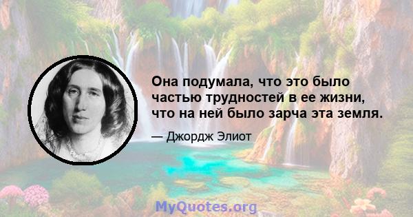 Она подумала, что это было частью трудностей в ее жизни, что на ней было зарча эта земля.