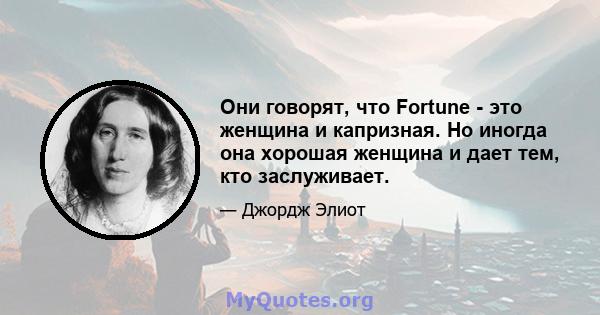 Они говорят, что Fortune - это женщина и капризная. Но иногда она хорошая женщина и дает тем, кто заслуживает.