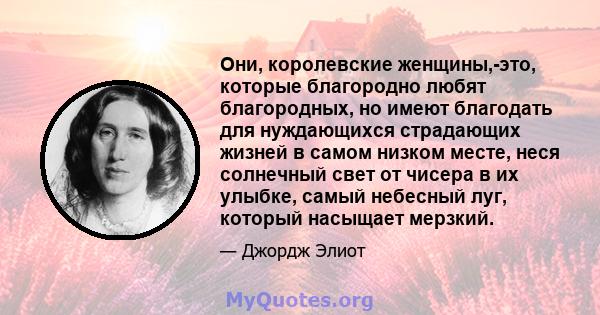 Они, королевские женщины,-это, которые благородно любят благородных, но имеют благодать для нуждающихся страдающих жизней в самом низком месте, неся солнечный свет от чисера в их улыбке, самый небесный луг, который