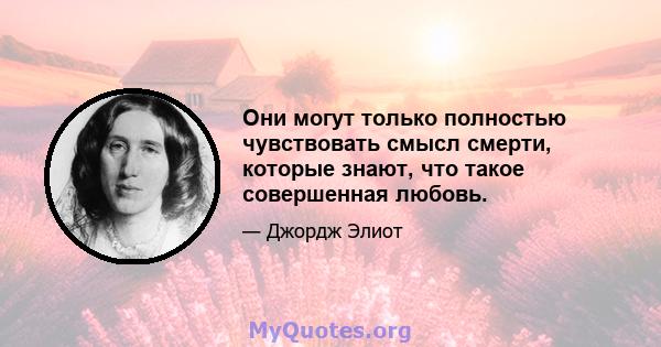 Они могут только полностью чувствовать смысл смерти, которые знают, что такое совершенная любовь.