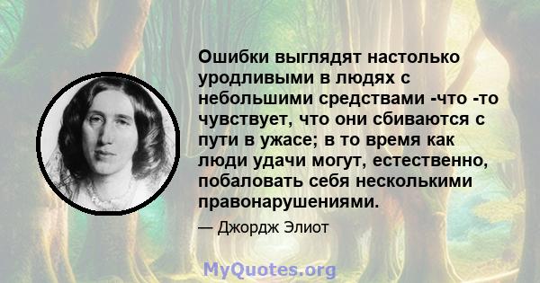 Ошибки выглядят настолько уродливыми в людях с небольшими средствами -что -то чувствует, что они сбиваются с пути в ужасе; в то время как люди удачи могут, естественно, побаловать себя несколькими правонарушениями.