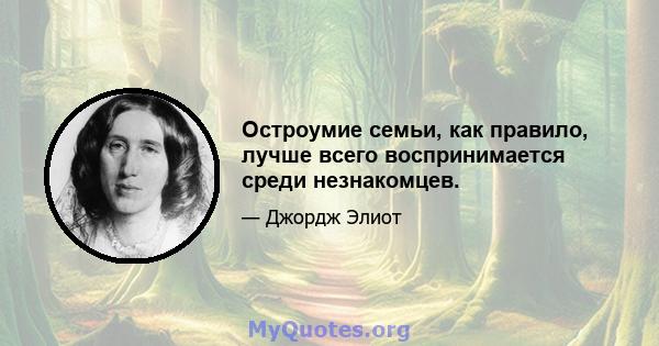 Остроумие семьи, как правило, лучше всего воспринимается среди незнакомцев.