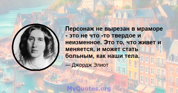 Персонаж не вырезан в мраморе - это не что -то твердое и неизменное. Это то, что живет и меняется, и может стать больным, как наши тела.