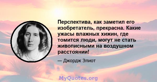 Перспектива, как заметил его изобретатель, прекрасна. Какие ужасы влажных хижин, где томится люди, могут не стать живописными на воздушном расстоянии!