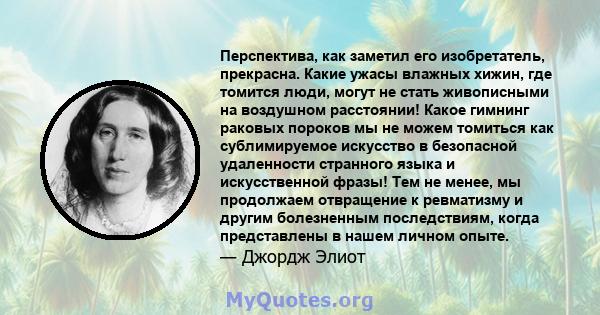 Перспектива, как заметил его изобретатель, прекрасна. Какие ужасы влажных хижин, где томится люди, могут не стать живописными на воздушном расстоянии! Какое гимнинг раковых пороков мы не можем томиться как сублимируемое 