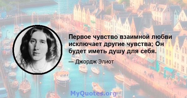 Первое чувство взаимной любви исключает другие чувства; Он будет иметь душу для себя.