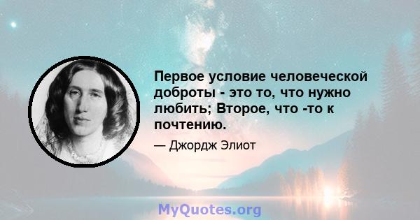 Первое условие человеческой доброты - это то, что нужно любить; Второе, что -то к почтению.