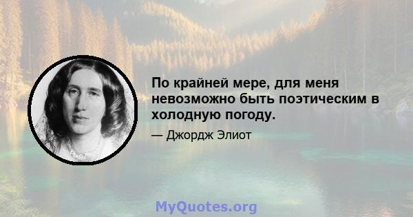 По крайней мере, для меня невозможно быть поэтическим в холодную погоду.