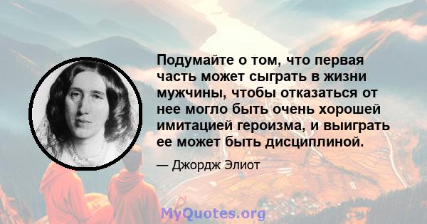 Подумайте о том, что первая часть может сыграть в жизни мужчины, чтобы отказаться от нее могло быть очень хорошей имитацией героизма, и выиграть ее может быть дисциплиной.