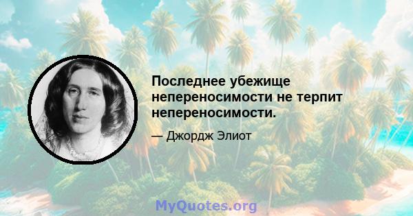 Последнее убежище непереносимости не терпит непереносимости.