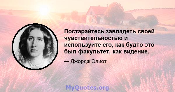 Постарайтесь завладеть своей чувствительностью и используйте его, как будто это был факультет, как видение.