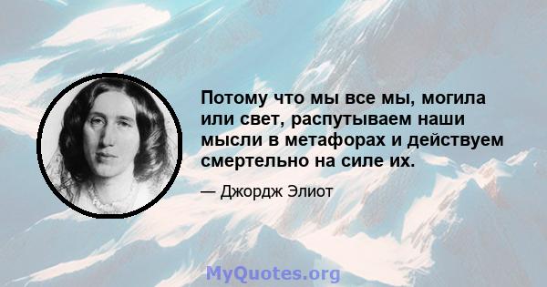 Потому что мы все мы, могила или свет, распутываем наши мысли в метафорах и действуем смертельно на силе их.