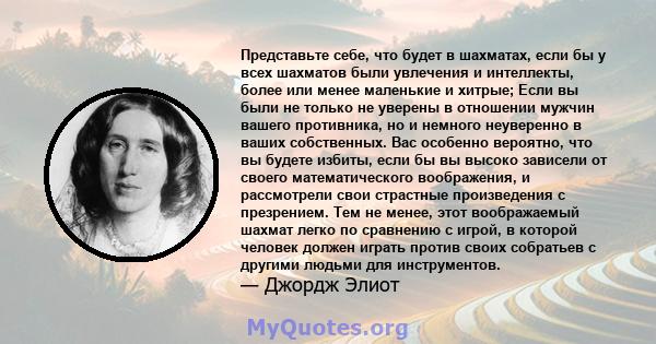 Представьте себе, что будет в шахматах, если бы у всех шахматов были увлечения и интеллекты, более или менее маленькие и хитрые; Если вы были не только не уверены в отношении мужчин вашего противника, но и немного