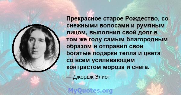 Прекрасное старое Рождество, со снежными волосами и румяным лицом, выполнил свой долг в том же году самым благородным образом и отправил свои богатые подарки тепла и цвета со всем усиливающим контрастом мороза и снега.