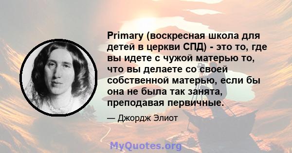 Primary (воскресная школа для детей в церкви СПД) - это то, где вы идете с чужой матерью то, что вы делаете со своей собственной матерью, если бы она не была так занята, преподавая первичные.