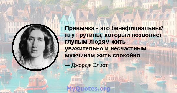 Привычка - это бенефициальный жгут рутины, который позволяет глупым людям жить уважительно и несчастным мужчинам жить спокойно