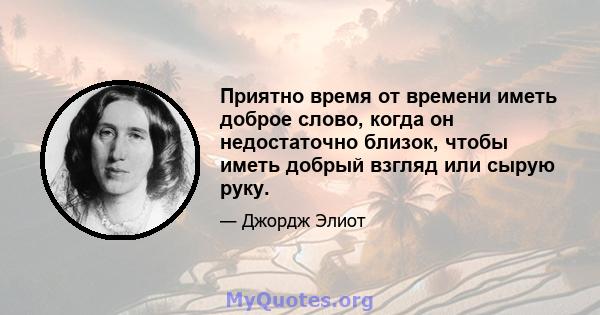 Приятно время от времени иметь доброе слово, когда он недостаточно близок, чтобы иметь добрый взгляд или сырую руку.