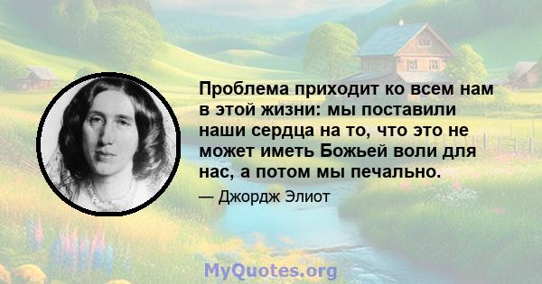 Проблема приходит ко всем нам в этой жизни: мы поставили наши сердца на то, что это не может иметь Божьей воли для нас, а потом мы печально.