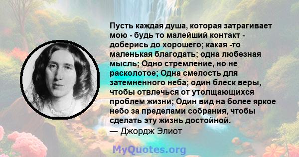 Пусть каждая душа, которая затрагивает мою - будь то малейший контакт - доберись до хорошего; какая -то маленькая благодать; одна любезная мысль; Одно стремление, но не расколотое; Одна смелость для затемненного неба;