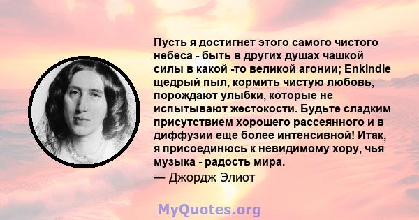 Пусть я достигнет этого самого чистого небеса - быть в других душах чашкой силы в какой -то великой агонии; Enkindle щедрый пыл, кормить чистую любовь, порождают улыбки, которые не испытывают жестокости. Будьте сладким