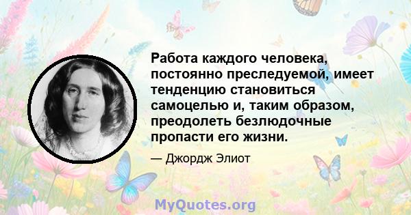 Работа каждого человека, постоянно преследуемой, имеет тенденцию становиться самоцелью и, таким образом, преодолеть безлюдочные пропасти его жизни.