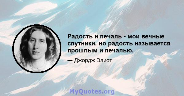 Радость и печаль - мои вечные спутники, но радость называется прошлым и печалью.