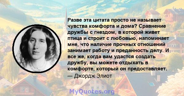 Разве эта цитата просто не называет чувства комфорта и дома? Сравнение дружбы с гнездом, в которой живет птица и строит с любовью, напоминает мне, что наличие прочных отношений занимает работу и преданность делу. И все