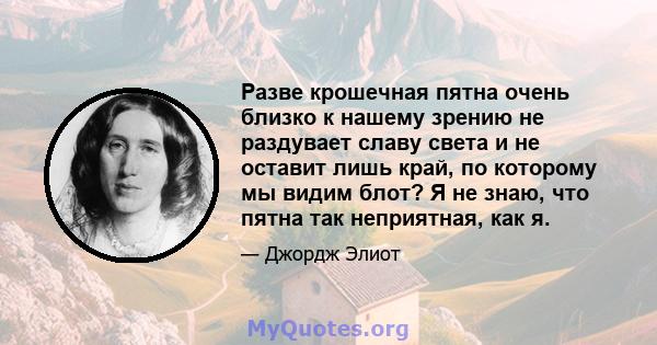 Разве крошечная пятна очень близко к нашему зрению не раздувает славу света и не оставит лишь край, по которому мы видим блот? Я не знаю, что пятна так неприятная, как я.