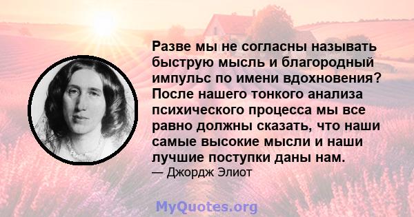 Разве мы не согласны называть быструю мысль и благородный импульс по имени вдохновения? После нашего тонкого анализа психического процесса мы все равно должны сказать, что наши самые высокие мысли и наши лучшие поступки 