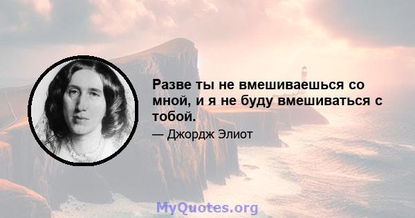 Разве ты не вмешиваешься со мной, и я не буду вмешиваться с тобой.