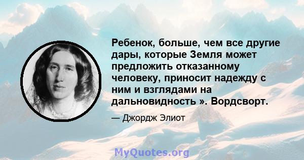 Ребенок, больше, чем все другие дары, которые Земля может предложить отказанному человеку, приносит надежду с ним и взглядами на дальновидность ». Вордсворт.