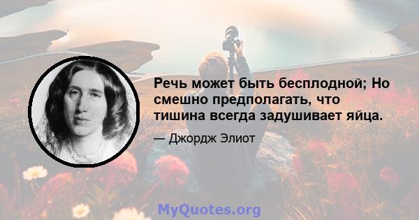 Речь может быть бесплодной; Но смешно предполагать, что тишина всегда задушивает яйца.