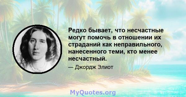 Редко бывает, что несчастные могут помочь в отношении их страданий как неправильного, нанесенного теми, кто менее несчастный.